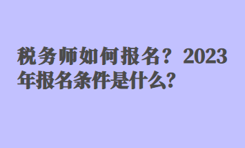 稅務(wù)師如何報(bào)名？2023年報(bào)名條件是什么？