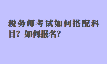 稅務(wù)師考試如何搭配科目？如何報(bào)名？