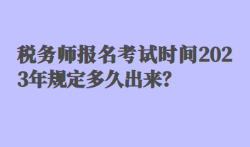 稅務(wù)師報名考試時間2023年規(guī)定多久出來？