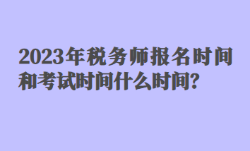 2023年稅務(wù)師報名時間和考試時間什么時間？