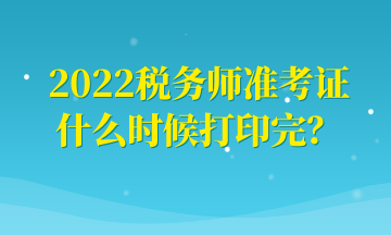 2022稅務(wù)師準(zhǔn)考證什么時候打印完？