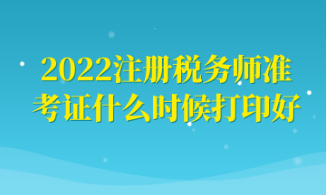 2022注冊稅務(wù)師準考證什么時候打印好