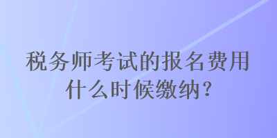 稅務(wù)師考試的報名費用什么時候繳納？