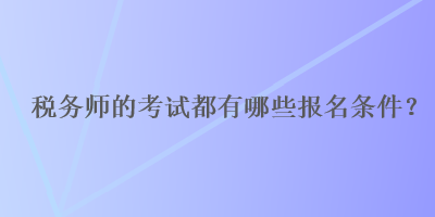 稅務(wù)師的考試都有哪些報名條件？