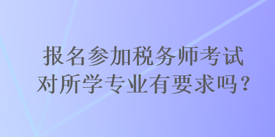 報名參加稅務(wù)師考試對所學(xué)專業(yè)有要求嗎？