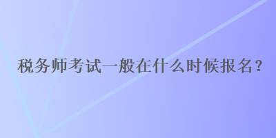 稅務(wù)師考試一般在什么時(shí)候報(bào)名？