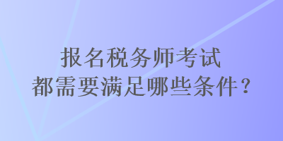 報(bào)名稅務(wù)師考試都需要滿足哪些條件？