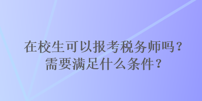 在校生可以報考稅務(wù)師嗎？需要滿足什么條件？