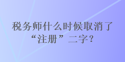 稅務(wù)師什么時(shí)候取消了“注冊(cè)”二字？