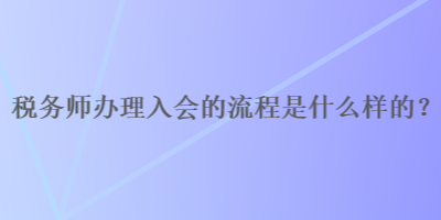 稅務(wù)師辦理入會的流程是什么樣的？