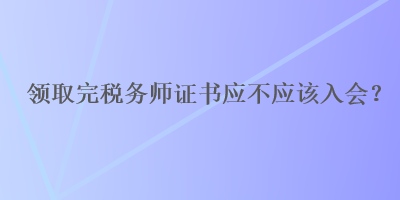 領(lǐng)取完稅務(wù)師證書應(yīng)不應(yīng)該入會(huì)？