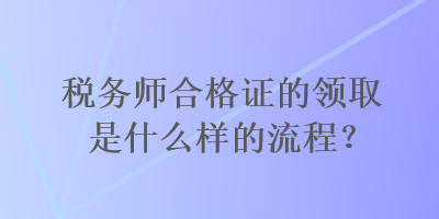 稅務(wù)師合格證的領(lǐng)取是什么樣的流程？