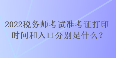 2022稅務師考試準考證打印時間和入口分別是什么？