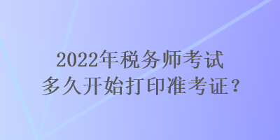 2022年稅務(wù)師考試多久開始打印準(zhǔn)考證？