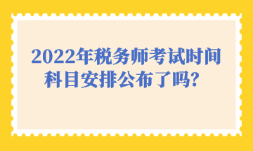 2022年稅務(wù)師考試時(shí)間科目安排公布了嗎？