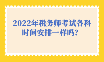 2022年稅務(wù)師考試各科時間安排一樣嗎？