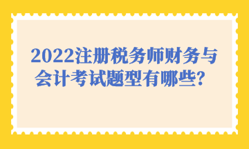 2022注冊(cè)稅務(wù)師財(cái)務(wù)與會(huì)計(jì)考試題型有哪些？