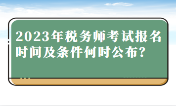 2023年稅務(wù)師考試報(bào)名時(shí)間及條件何時(shí)公布？