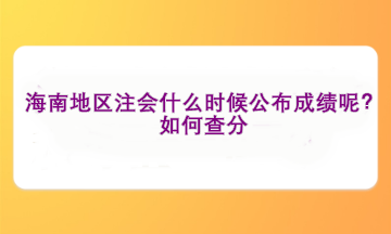 海南地區(qū)注會(huì)什么時(shí)候公布成績呢？如何查分