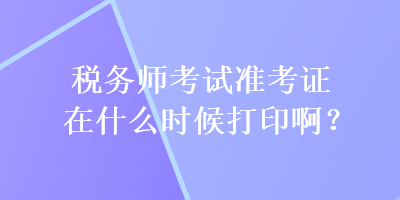 稅務師考試準考證在什么時候打印啊？