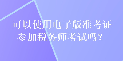 可以使用電子版準考證參加稅務師考試嗎？