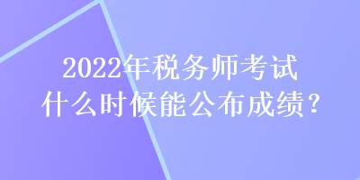 2022年稅務(wù)師考試什么時候能公布成績？