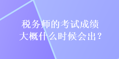 稅務(wù)師的考試成績大概什么時候會出？