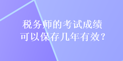 稅務(wù)師的考試成績(jī)可以保存幾年有效？