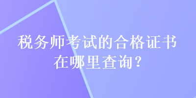 稅務(wù)師考試的合格證書在哪里查詢？