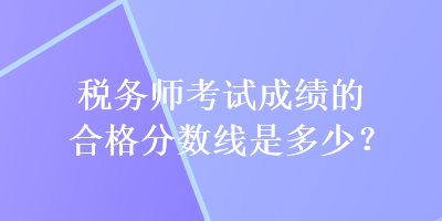 稅務(wù)師考試成績(jī)的合格分?jǐn)?shù)線是多少？