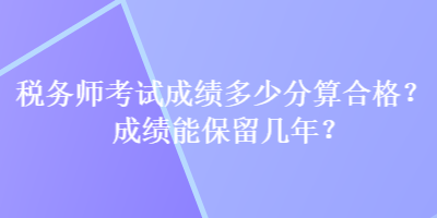 稅務(wù)師考試成績(jī)多少分算合格？成績(jī)能保留幾年？