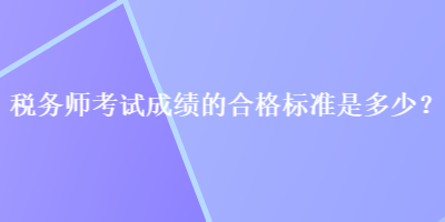 稅務(wù)師考試成績的合格標(biāo)準(zhǔn)是多少？