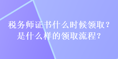 稅務(wù)師證書什么時(shí)候領(lǐng)??？是什么樣的領(lǐng)取流程？