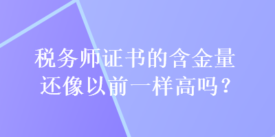 稅務(wù)師證書的含金量還像以前一樣高嗎？