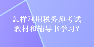 怎樣利用稅務(wù)師考試教材和輔導(dǎo)書學(xué)習(xí)？