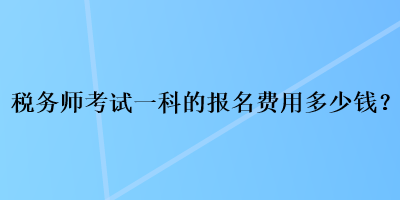 稅務(wù)師考試一科的報(bào)名費(fèi)用多少錢？