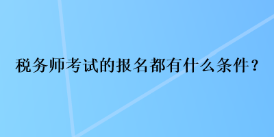 稅務(wù)師考試的報(bào)名都有什么條件？