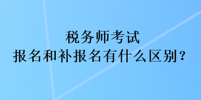 稅務(wù)師考試報(bào)名和補(bǔ)報(bào)名有什么區(qū)別？