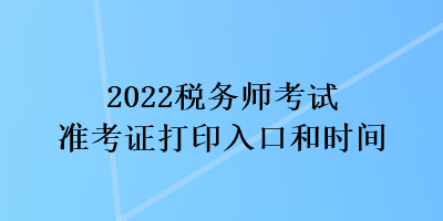 2022稅務(wù)師考試準(zhǔn)考證打印入口和時間