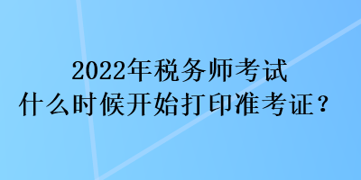 2022年稅務(wù)師考試什么時(shí)候開始打印準(zhǔn)考證？