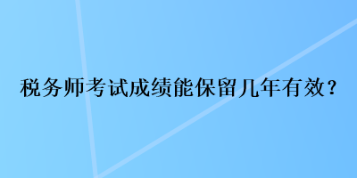 稅務(wù)師考試成績能保留幾年有效？