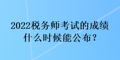 2022稅務(wù)師考試的成績(jī)什么時(shí)候能公布？