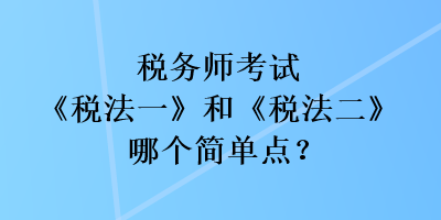 稅務(wù)師考試《稅法一》和《稅法二》哪個簡單點(diǎn)？