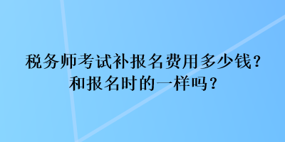 稅務(wù)師考試補(bǔ)報(bào)名費(fèi)用多少錢？和報(bào)名時(shí)的一樣嗎？