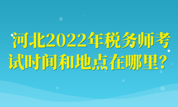 河北2022年稅務(wù)師考試時(shí)間和地點(diǎn)在哪里？