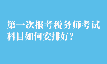 第一次報考稅務(wù)師考試科目如何安排好？