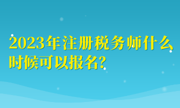 2023年注冊(cè)稅務(wù)師什么時(shí)候可以報(bào)名？