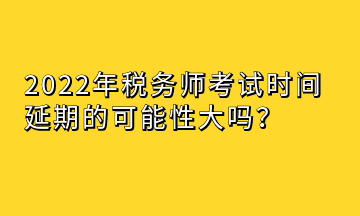 2022年稅務(wù)師考試時(shí)間延期的可能性大嗎？