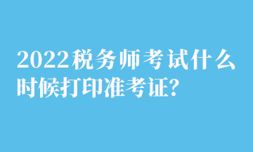 2022稅務(wù)師考試什么時候打印準(zhǔn)考證？