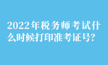 2022年稅務(wù)師考試什么時(shí)候打印準(zhǔn)考證號(hào)？